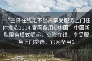 “空降在線足不出戶享受服務(wù)上門任你挑選1114.官網(wǎng)備用1.中國(guó)”中國(guó)新型服務(wù)模式崛起，空降在線，享受服務(wù)上門挑選，官網(wǎng)備用1
