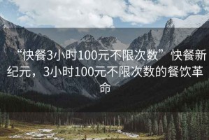 “快餐3小時(shí)100元不限次數(shù)”快餐新紀(jì)元，3小時(shí)100元不限次數(shù)的餐飲革命