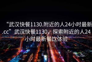 “武漢快餐1130.附近的人24小時最新.cc”武漢快餐1130，探索附近的人24小時最新餐飲體驗