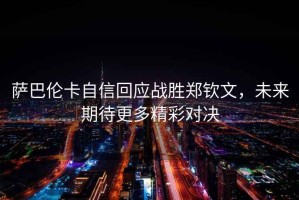 薩巴倫卡自信回應(yīng)戰(zhàn)勝鄭欽文，未來期待更多精彩對決
