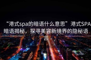 “港式spa的暗語什么意思”港式SPA暗語揭秘，探尋美容新境界的隱秘語言