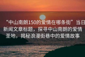 “中山南朗150的愛情在哪條街”當(dāng)日新聞文章標(biāo)題，探尋中山南朗的愛情圣地，揭秘浪漫街巷中的愛情故事