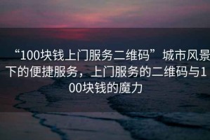 “100塊錢上門服務(wù)二維碼”城市風(fēng)景下的便捷服務(wù)，上門服務(wù)的二維碼與100塊錢的魔力