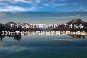 “開州快餐200帶吹電話”開州快餐，200元美食體驗與神秘的帶吹電話傳奇
