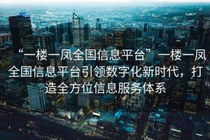 “一樓一鳳全國信息平臺”一樓一鳳全國信息平臺引領(lǐng)數(shù)字化新時代，打造全方位信息服務體系