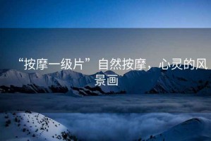 “按摩一級片”自然按摩，心靈的風(fēng)景畫