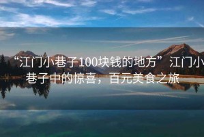 “江門小巷子100塊錢的地方”江門小巷子中的驚喜，百元美食之旅