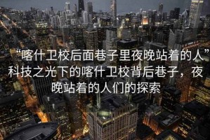 “喀什衛(wèi)校后面巷子里夜晚站著的人”科技之光下的喀什衛(wèi)校背后巷子，夜晚站著的人們的探索