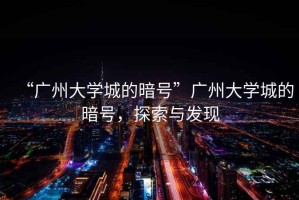 “廣州大學(xué)城的暗號”廣州大學(xué)城的暗號，探索與發(fā)現(xiàn)