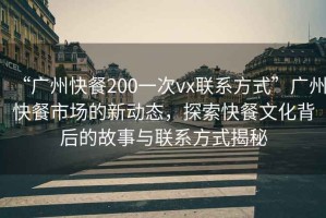 “廣州快餐200一次vx聯(lián)系方式”廣州快餐市場的新動態(tài)，探索快餐文化背后的故事與聯(lián)系方式揭秘