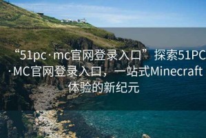 “51pc·mc官網(wǎng)登錄入口”探索51PC·MC官網(wǎng)登錄入口，一站式Minecraft體驗(yàn)的新紀(jì)元
