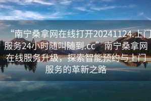 “南寧桑拿網(wǎng)在線打開20241124.上門服務(wù)24小時(shí)隨叫隨到.cc”南寧桑拿網(wǎng)在線服務(wù)升級(jí)，探索智能預(yù)約與上門服務(wù)的革新之路