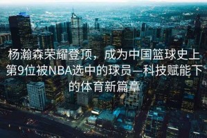 楊瀚森榮耀登頂，成為中國籃球史上第9位被NBA選中的球員—科技賦能下的體育新篇章