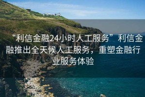 “利信金融24小時(shí)人工服務(wù)”利信金融推出全天候人工服務(wù)，重塑金融行業(yè)服務(wù)體驗(yàn)