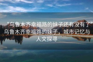 “烏魯木齊幸福路的妹子還有沒有了”烏魯木齊幸福路的妹子，城市記憶與人文探尋