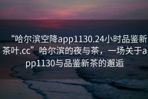 “哈爾濱空降app1130.24小時品鑒新茶葉.cc”哈爾濱的夜與茶，一場關(guān)于app1130與品鑒新茶的邂逅