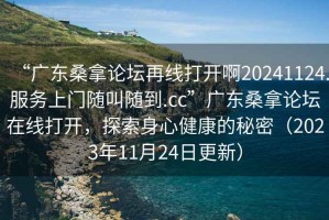 “廣東桑拿論壇再線打開啊20241124.服務(wù)上門隨叫隨到.cc”廣東桑拿論壇在線打開，探索身心健康的秘密（2023年11月24日更新）