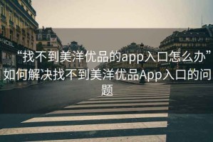 “找不到美洋優(yōu)品的app入口怎么辦”如何解決找不到美洋優(yōu)品App入口的問題