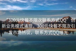 “300元快餐不限次聯(lián)系方式QQ”創(chuàng)新業(yè)務(wù)模式涌現(xiàn)，300元快餐不限次引發(fā)市場熱議，聯(lián)系方式QQ曝光