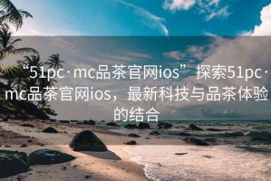 “51pc·mc品茶官網(wǎng)ios”探索51pc·mc品茶官網(wǎng)ios，最新科技與品茶體驗的結(jié)合