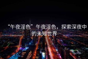 “午夜淫色”午夜淫色，探索深夜中的未知世界