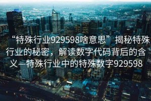 “特殊行業(yè)929598啥意思”揭秘特殊行業(yè)的秘密，解讀數(shù)字代碼背后的含義—特殊行業(yè)中的特殊數(shù)字929598