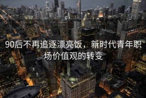 90后不再追逐漂亮飯，新時(shí)代青年職場(chǎng)價(jià)值觀的轉(zhuǎn)變