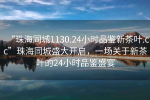 “珠海同城1130.24小時品鑒新茶葉.cc”珠海同城盛大開啟，一場關(guān)于新茶葉的24小時品鑒盛宴