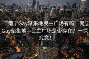 “南寧Gay聚集地民主廣場有嗎”南寧Gay聚集地—民主廣場是否存在？一探究竟！