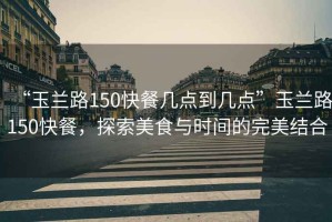 “玉蘭路150快餐幾點到幾點”玉蘭路150快餐，探索美食與時間的完美結(jié)合