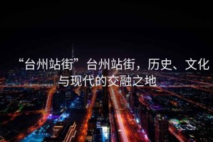 “臺(tái)州站街”臺(tái)州站街，歷史、文化與現(xiàn)代的交融之地