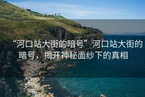 “河口站大街的暗號”河口站大街的暗號，揭開神秘面紗下的真相