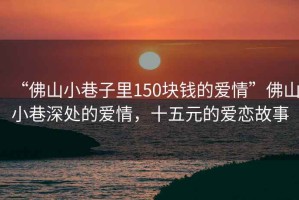 “佛山小巷子里150塊錢的愛情”佛山小巷深處的愛情，十五元的愛戀故事