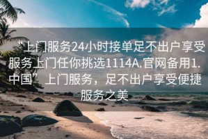 “上門服務(wù)24小時接單足不出戶享受服務(wù)上門任你挑選1114A.官網(wǎng)備用1.中國”上門服務(wù)，足不出戶享受便捷服務(wù)之美