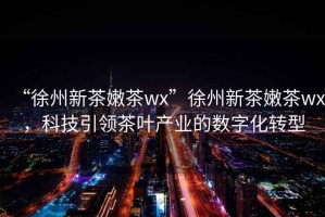“徐州新茶嫩茶wx”徐州新茶嫩茶wx，科技引領(lǐng)茶葉產(chǎn)業(yè)的數(shù)字化轉(zhuǎn)型