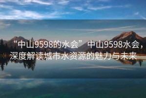 “中山9598的水會”中山9598水會，深度解讀城市水資源的魅力與未來