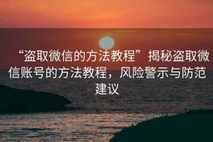 “盜取微信的方法教程”揭秘盜取微信賬號(hào)的方法教程，風(fēng)險(xiǎn)警示與防范建議