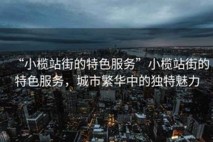 “小欖站街的特色服務(wù)”小欖站街的特色服務(wù)，城市繁華中的獨特魅力