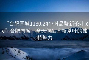 “合肥同城1130.24小時品鑒新茶葉.cc”合肥同城，全天候品鑒新茶葉的獨(dú)特魅力
