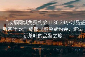 “成都同城免費約會1130.24小時品鑒新茶葉.cc”成都同城免費約會，邂逅新茶葉的品鑒之旅
