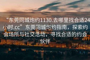 “東莞同城炮約1130.去哪里找合適24小時.cc”東莞同城炮約指南，探索約會場所與社交活動，尋找合適的約會伙伴