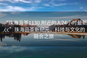 “珠海品茶1130.附近的人24小時最新.cc”珠海品茶新紀(jì)元，科技與文化的融合之旅