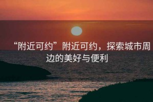 “附近可約”附近可約，探索城市周邊的美好與便利