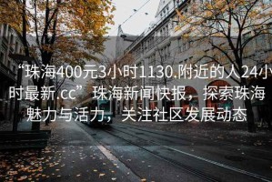 “珠海400元3小時(shí)1130.附近的人24小時(shí)最新.cc”珠海新聞快報(bào)，探索珠海魅力與活力，關(guān)注社區(qū)發(fā)展動(dòng)態(tài)