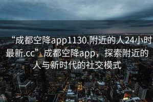 “成都空降app1130.附近的人24小時最新.cc”成都空降app，探索附近的人與新時代的社交模式