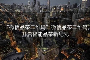 “微信品茶二維碼”微信品茶二維碼，開啟智能品茶新紀(jì)元