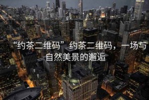 “約茶二維碼”約茶二維碼，一場與自然美景的邂逅