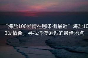 “海鹽100愛情在哪條街最近”海鹽100愛情街，尋找浪漫邂逅的最佳地點(diǎn)