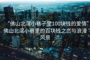 “佛山北滘小巷子里100塊錢的愛情”佛山北滘小巷里的百塊錢之戀與浪漫風景