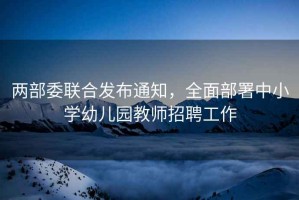 兩部委聯(lián)合發(fā)布通知，全面部署中小學(xué)幼兒園教師招聘工作
